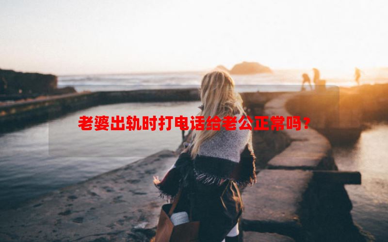 老婆出轨时打电话给老公正常吗？