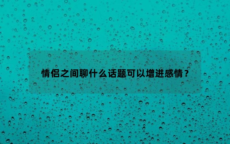 情侣之间聊什么话题可以增进感情？