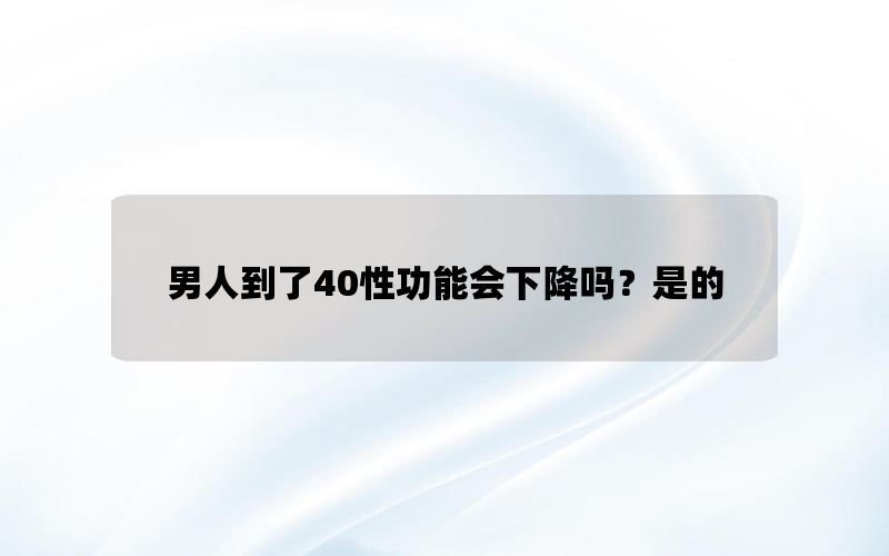 男人到了40性功能会下降吗？是的