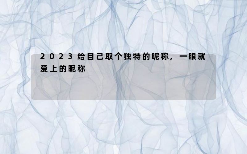 2023给自己取个独特的昵称,一眼就爱上的昵称