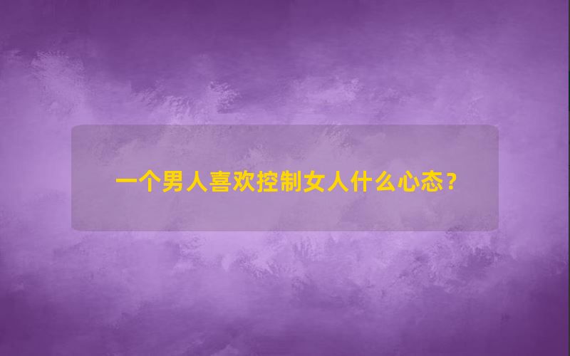 一个男人喜欢控制女人什么心态？