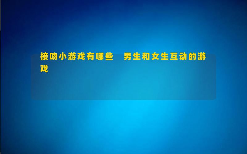 接吻小游戏有哪些 男生和女生互动的游戏