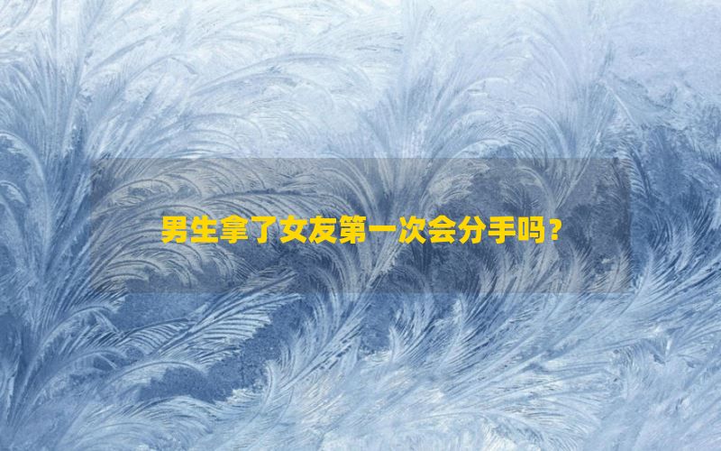 男生拿了女友第一次会分手吗？