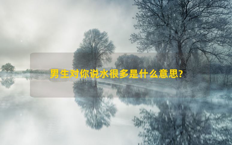 男生对你说水很多是什么意思?有这5个意思