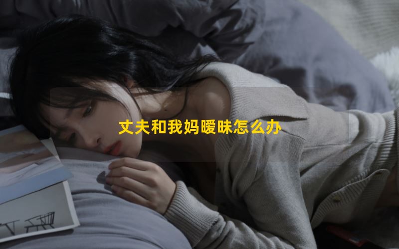 丈夫和我妈暧昧怎么办？3招帮你解决