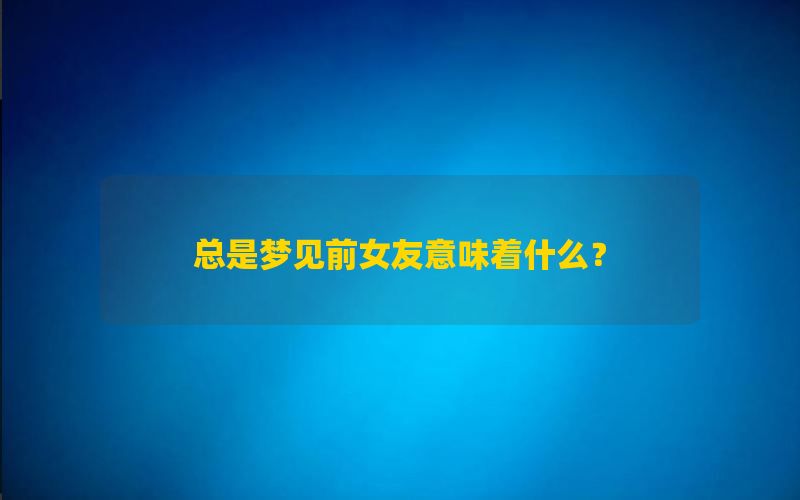 总是梦见前女友意味着什么？有哪些征兆