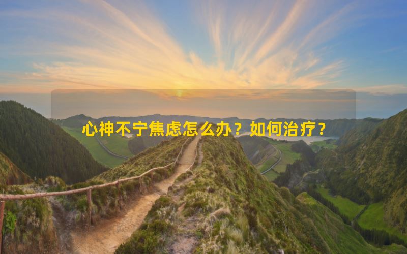 心神不宁焦虑怎么办？如何治疗？