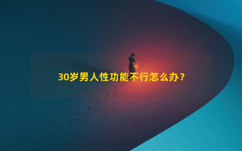 30岁男人性功能不行怎么办？