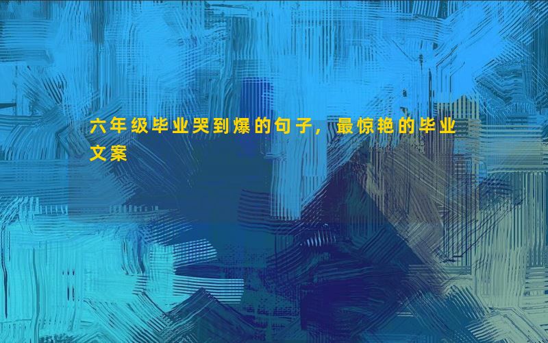 六年级毕业哭到爆的句子,最惊艳的毕业文案