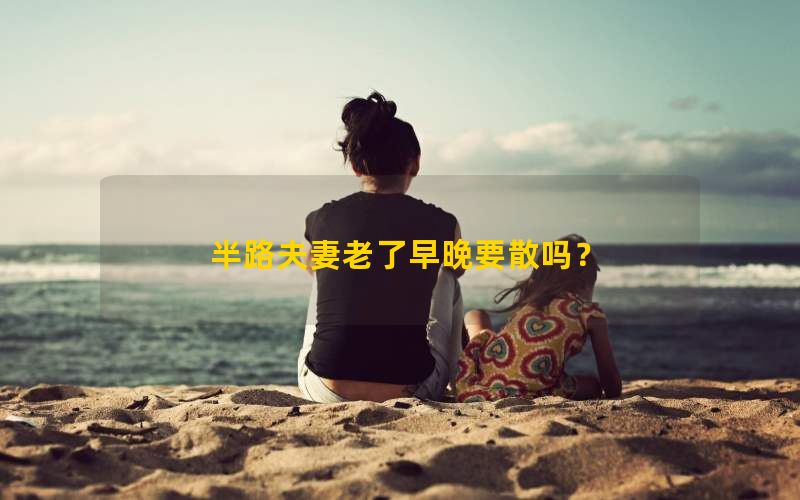 半路夫妻老了早晚要散吗？