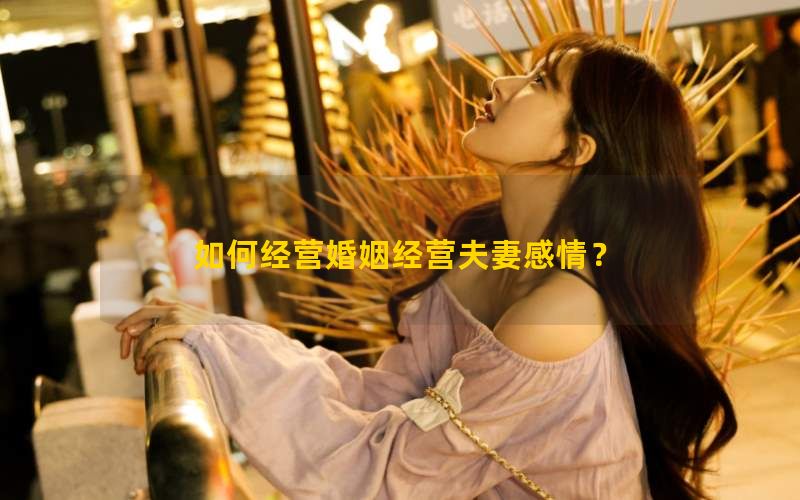 如何经营婚姻经营夫妻感情？3个技巧