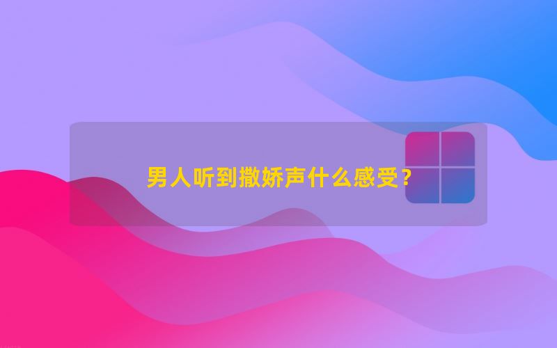 男人听到撒娇声什么感受？