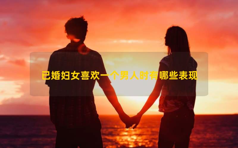 已婚妇女喜欢一个男人时有哪些表现