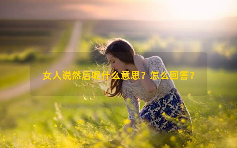 女人说然后呢什么意思？怎么回答？