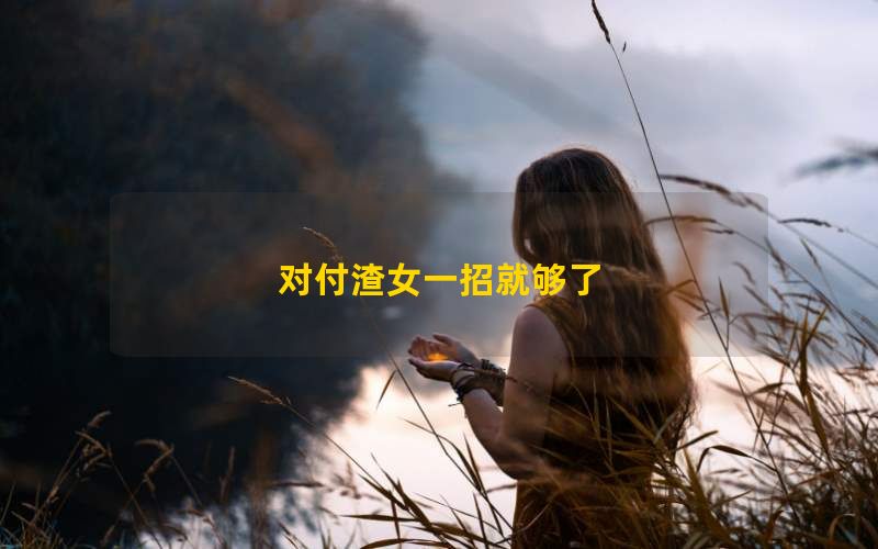 对付渣女一招就够了,对付渣女的最好办法